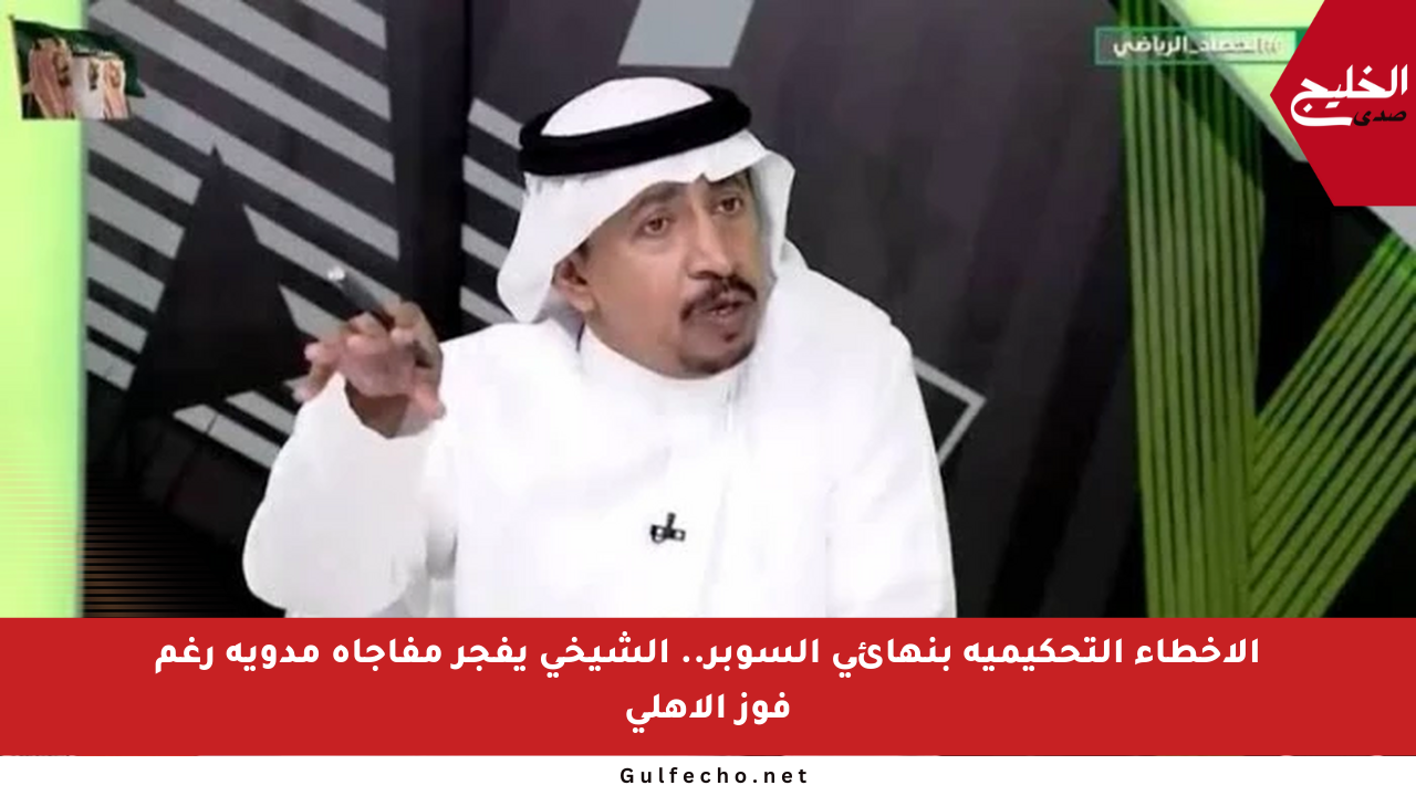 الأخطاء التحكيمية بنهائي السوبر.. الشيخي يفجر مفاجأة مدوية رغم فوز الأهلي